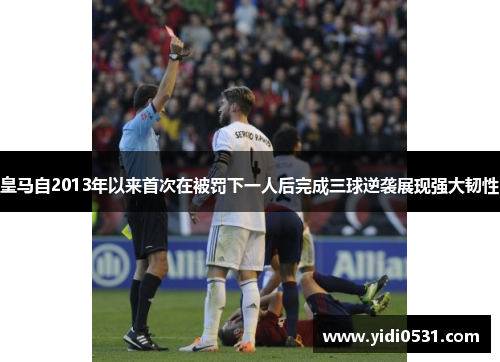 皇马自2013年以来首次在被罚下一人后完成三球逆袭展现强大韧性