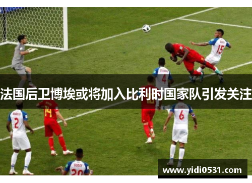 法国后卫博埃或将加入比利时国家队引发关注