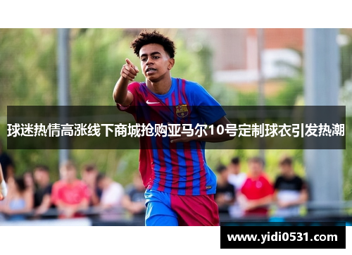 球迷热情高涨线下商城抢购亚马尔10号定制球衣引发热潮