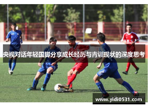 央视对话年轻国脚分享成长经历与青训现状的深度思考